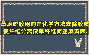 苎麻脱胶用的是化学方法去除胶质使纤维分离成单纤维,而亚麻、黄麻...