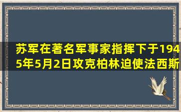 苏军在著名军事家()指挥下,于1945年5月2日攻克柏林,迫使法西斯德国...