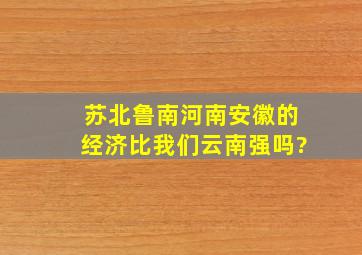 苏北鲁南河南安徽的经济比我们云南强吗?