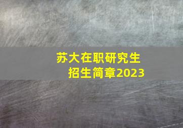 苏大在职研究生招生简章2023