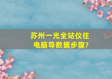 苏州一光全站仪往电脑导数据步骤?