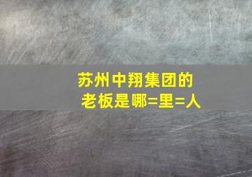 苏州中翔集团的老板是哪=里=人