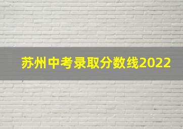 苏州中考录取分数线2022