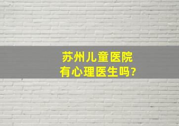 苏州儿童医院有心理医生吗?