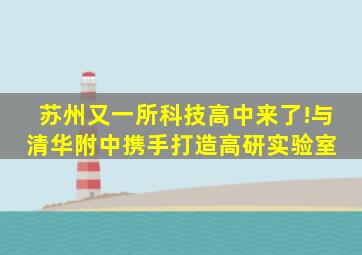 苏州又一所科技高中来了!与清华附中携手打造高研实验室 