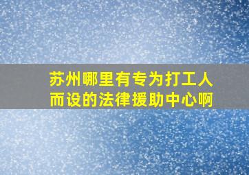 苏州哪里有专为打工人而设的法律援助中心啊