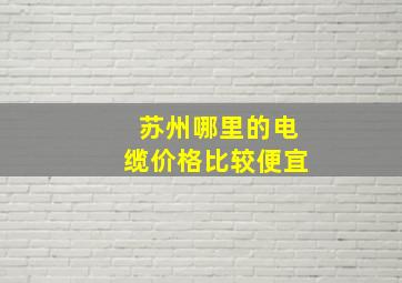 苏州哪里的电缆价格比较便宜