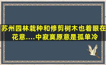 苏州园林栽种和修剪树木也着眼在花意....中寂寞,原意是孤单冷清,这里...