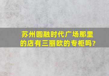 苏州圆融时代广场那里的店有三丽欧的专柜吗?