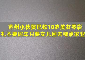 苏州小伙娶巴铁18岁美女,零彩礼不要房车,只要女儿回去继承家业