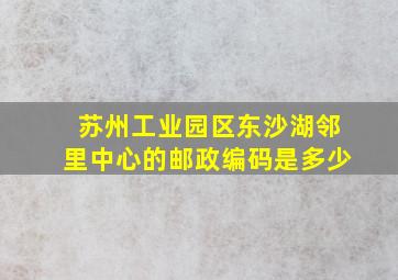 苏州工业园区东沙湖邻里中心的邮政编码是多少