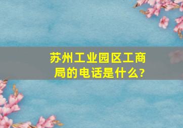 苏州工业园区工商局的电话是什么?