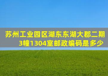 苏州工业园区湖东,东湖大郡二期3幢1304室,邮政编码是多少