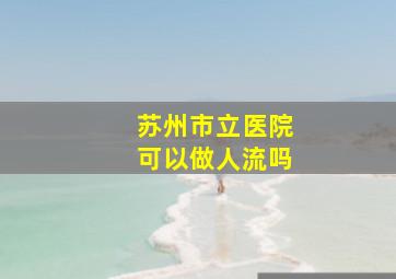 苏州市立医院可以做人流吗