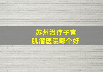 苏州治疗子宫肌瘤医院哪个好