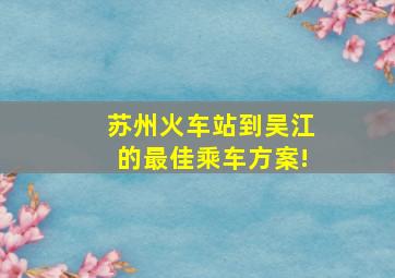 苏州火车站到吴江的最佳乘车方案!