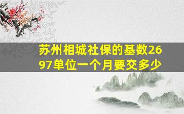 苏州相城社保的基数2697单位一个月要交多少