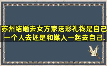 苏州结婚去女方家送彩礼钱是自己一个人去还是和媒人一起去((自己...