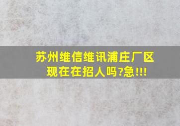 苏州维信(维讯)浦庄厂区现在在招人吗?急!!!