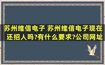 苏州维信电子 苏州维信电子现在还招人吗?有什么要求?公司网址给...