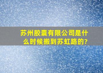 苏州胶囊有限公司是什么时候搬到苏虹路的?