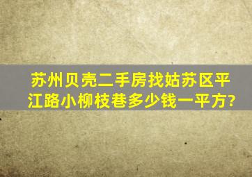 苏州贝壳二手房找姑苏区平江路小柳枝巷多少钱一平方?