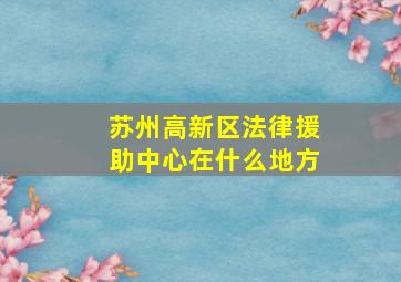 苏州高新区法律援助中心在什么地方(((