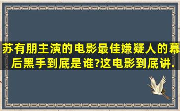 苏有朋主演的电影《最佳嫌疑人》的幕后黑手到底是谁?这电影到底讲...