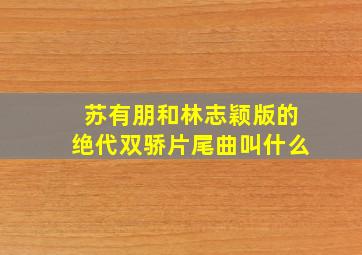 苏有朋和林志颖版的绝代双骄片尾曲叫什么