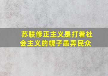 苏联修正主义,是打着社会主义的幌子,愚弄民众 