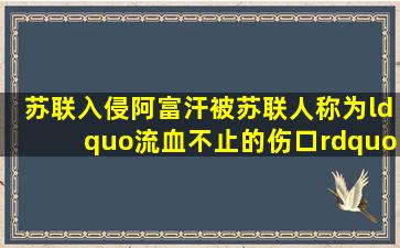 苏联入侵阿富汗,被苏联人称为“流血不止的伤口”,拖垮超级大国