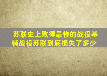 苏联史上败得最惨的战役,基辅战役苏联到底损失了多少 