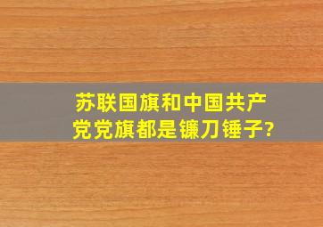 苏联国旗和中国共产党党旗都是镰刀锤子?