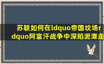 苏联如何在“帝国坟场”阿富汗战争中深陷泥潭,走向崩溃