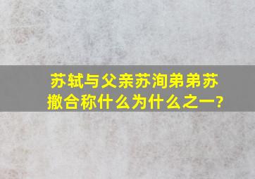 苏轼与父亲苏洵弟弟苏撤合称什么为什么之一?