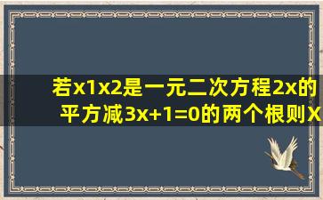 若x1,x2是一元二次方程2x的平方减3x+1=0的两个根,则X1的平方加X2...