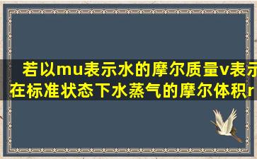 若以μ表示水的摩尔质量,v表示在标准状态下水蒸气的摩尔体积,ρ为在...