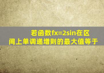 若函数f(x)=2sin在区间上单调递增,则的最大值等于 ( )