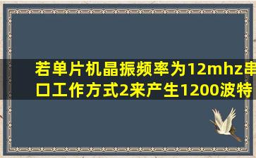 若单片机晶振频率为12mhz,串口工作方式2来产生1200波特率,求其初值...