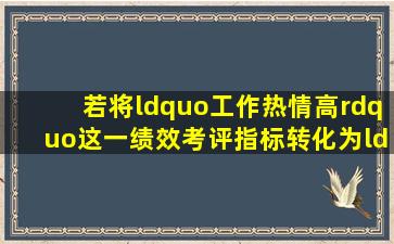 若将“工作热情高”这一绩效考评指标转化为“工作认真,不闲聊,不使...