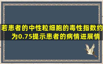 若患者的中性粒细胞的毒性指数约为0.75,提示患者的病情进展情况为()