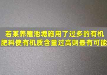 若某养殖池塘施用了过多的有机肥料使有机质含量过高则最有可能