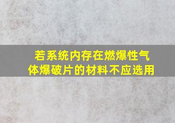 若系统内存在燃爆性气体爆破片的材料不应选用