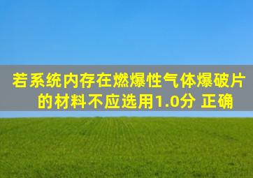 若系统内存在燃爆性气体爆破片的材料不应选用()。(1.0分) 正确