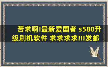 苦求啊!最新爱国者 s580升级刷机软件 求求求求!!!发邮箱啊!!!...