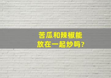 苦瓜和辣椒能放在一起炒吗?