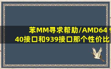 苯MM寻求帮助/AMD64 940接口和939接口那个性价比高?