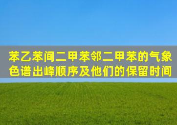 苯、乙苯、间二甲苯、邻二甲苯的气象色谱出峰顺序及他们的保留时间