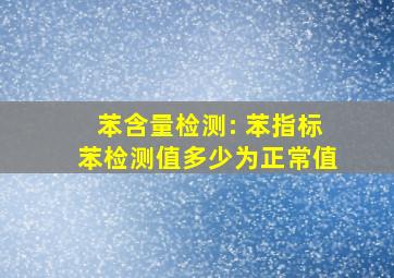 苯含量检测: 苯指标(苯检测值)多少为正常值