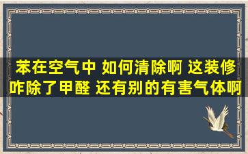 苯在空气中 如何清除啊 这装修咋除了甲醛 还有别的有害气体啊 恐怖